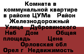   Комната в коммунальной квартире в районе ЦУМа › Район ­ Железнодорожный › Улица ­ Дубровинского Наб. › Дом ­ 86 › Общая площадь ­ 28 › Цена ­ 620 000 - Орловская обл., Орел г. Недвижимость » Квартиры продажа   . Орловская обл.,Орел г.